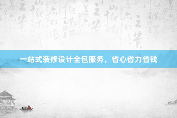 一站式装修设计全包服务，省心省力省钱